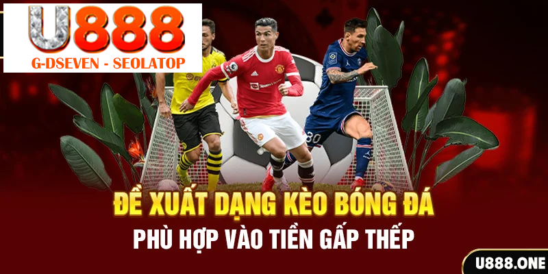 Đề xuất dạng kèo Bóng đá phù hợp vào tiền gấp thếp